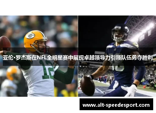 亚伦·罗杰斯在NFL全明星赛中展现卓越领导力引领队伍勇夺胜利