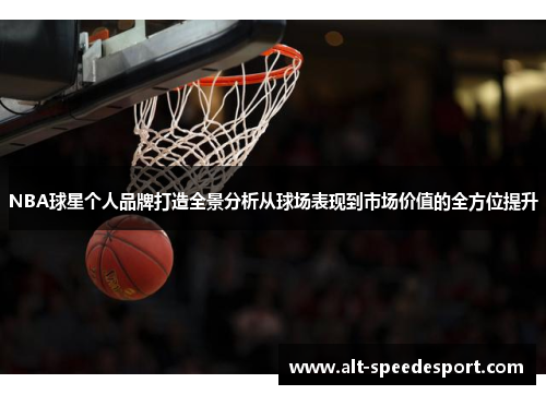 NBA球星个人品牌打造全景分析从球场表现到市场价值的全方位提升