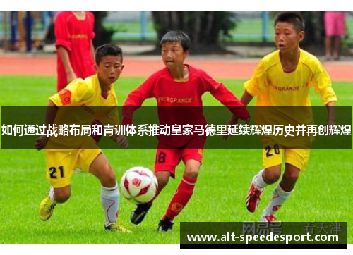 如何通过战略布局和青训体系推动皇家马德里延续辉煌历史并再创辉煌