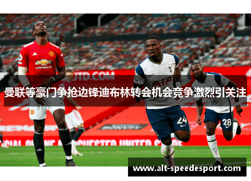 曼联等豪门争抢边锋迪布林转会机会竞争激烈引关注