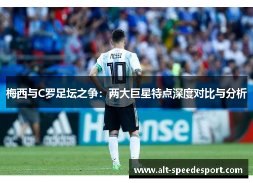 梅西与C罗足坛之争：两大巨星特点深度对比与分析