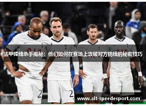 法甲锋线杀手揭秘：他们如何在赛场上攻破对方防线的秘密技巧