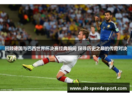 回顾德国与巴西世界杯决赛经典瞬间 探寻历史之巅的传奇对决