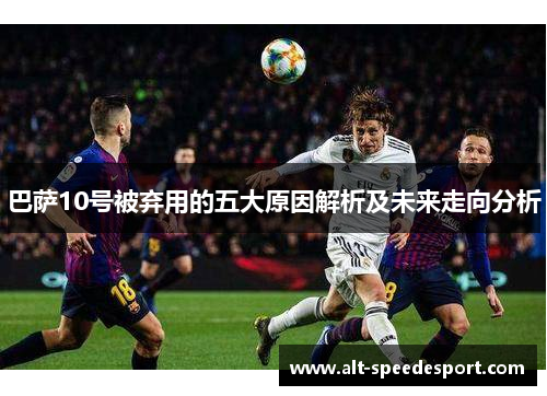 巴萨10号被弃用的五大原因解析及未来走向分析