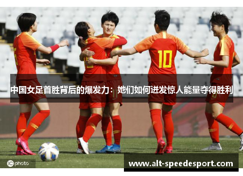 中国女足首胜背后的爆发力：她们如何迸发惊人能量夺得胜利