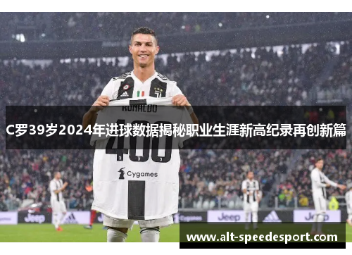 C罗39岁2024年进球数据揭秘职业生涯新高纪录再创新篇