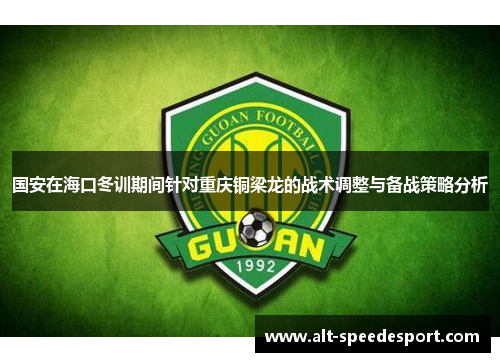 国安在海口冬训期间针对重庆铜梁龙的战术调整与备战策略分析