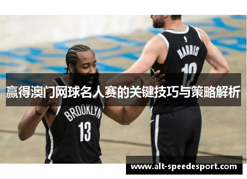 赢得澳门网球名人赛的关键技巧与策略解析