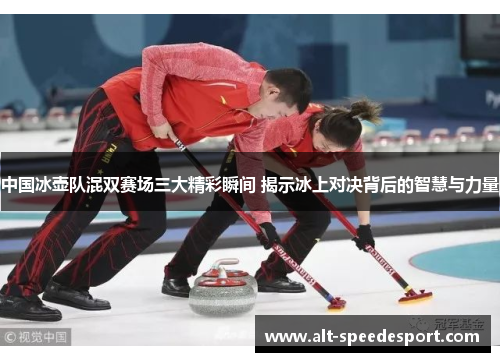 中国冰壶队混双赛场三大精彩瞬间 揭示冰上对决背后的智慧与力量