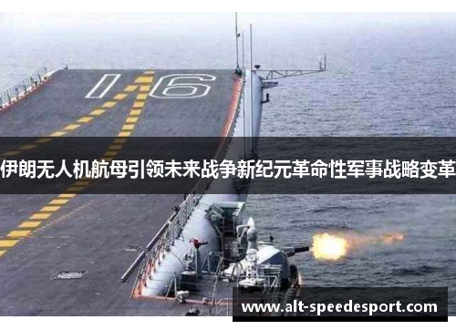 伊朗无人机航母引领未来战争新纪元革命性军事战略变革
