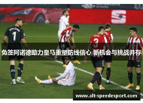 免签阿诺德助力皇马重塑防线信心 新机会与挑战并存