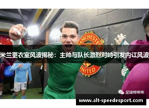 米兰更衣室风波揭秘：主帅与队长激烈对峙引发内讧风波