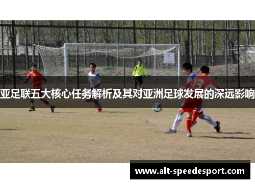 亚足联五大核心任务解析及其对亚洲足球发展的深远影响
