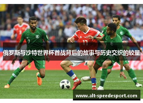 俄罗斯与沙特世界杯首战背后的故事与历史交织的较量