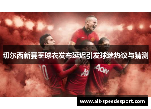 切尔西新赛季球衣发布延迟引发球迷热议与猜测