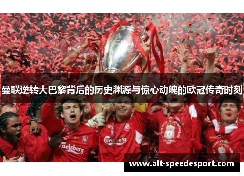 曼联逆转大巴黎背后的历史渊源与惊心动魄的欧冠传奇时刻