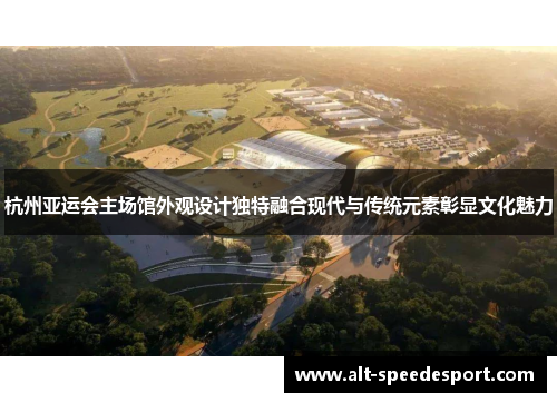 杭州亚运会主场馆外观设计独特融合现代与传统元素彰显文化魅力