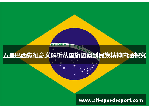 五星巴西象征意义解析从国旗图案到民族精神内涵探究