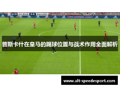 普斯卡什在皇马的踢球位置与战术作用全面解析