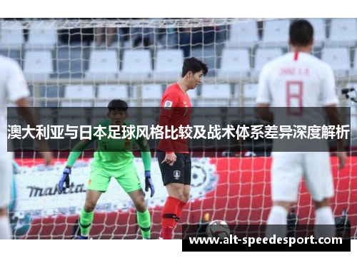 澳大利亚与日本足球风格比较及战术体系差异深度解析 澳大利亚与日本足球风格比较及战术体系差异深度解析
