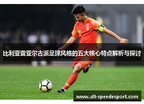 比利亚雷亚尔古派足球风格的五大核心特点解析与探讨