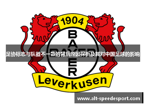 足协标志与队徽不一致的背后原因探析及其对中国足球的影响 足协标志与队徽不一致的背后原因探析及其对中国足球的影响