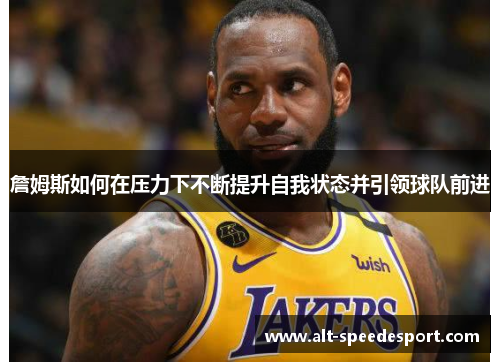 詹姆斯如何在压力下不断提升自我状态并引领球队前进 詹姆斯如何在压力下不断提升自我状态并引领球队前进