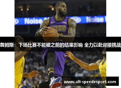 詹姆斯:下场比赛不能被之前的结果影响 全力以赴迎接挑战 詹姆斯:下场比赛不能被之前的结果影响 全力以赴迎接挑战