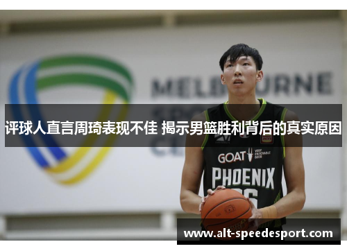 评球人直言周琦表现不佳 揭示男篮胜利背后的真实原因 评球人直言周琦表现不佳 揭示男篮胜利背后的真实原因