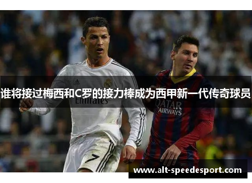 谁将接过梅西和C罗的接力棒成为西甲新一代传奇球员 谁将接过梅西和C罗的接力棒成为西甲新一代传奇球员