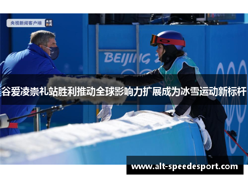 谷爱凌崇礼站胜利推动全球影响力扩展成为冰雪运动新标杆 谷爱凌崇礼站胜利推动全球影响力扩展成为冰雪运动新标杆