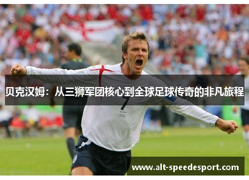 贝克汉姆:从三狮军团核心到全球足球传奇的非凡旅程 贝克汉姆:从三狮军团核心到全球足球传奇的非凡旅程