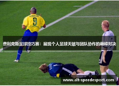 费利克斯足球技巧赛:展现个人足球天赋与团队协作的巅峰对决 费利克斯足球技巧赛:展现个人足球天赋与团队协作的巅峰对决