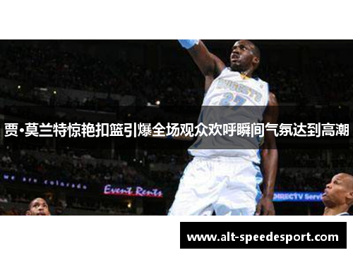 贾·莫兰特惊艳扣篮引爆全场观众欢呼瞬间气氛达到高潮 贾·莫兰特惊艳扣篮引爆全场观众欢呼瞬间气氛达到高潮