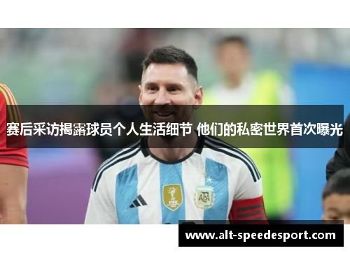 赛后采访揭露球员个人生活细节 他们的私密世界首次曝光 赛后采访揭露球员个人生活细节 他们的私密世界首次曝光