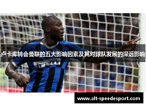 卢卡库转会曼联的五大影响因素及其对球队发展的深远影响 卢卡库转会曼联的五大影响因素及其对球队发展的深远影响