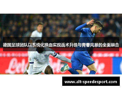 德国足球团队以系统化换血实现战术升级与青春风暴的全面融合 德国足球团队以系统化换血实现战术升级与青春风暴的全面融合