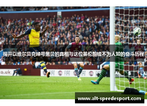 揭开以维尔贝克绰号黑贝的真相与这位英伦前锋不为人知的奋斗历程