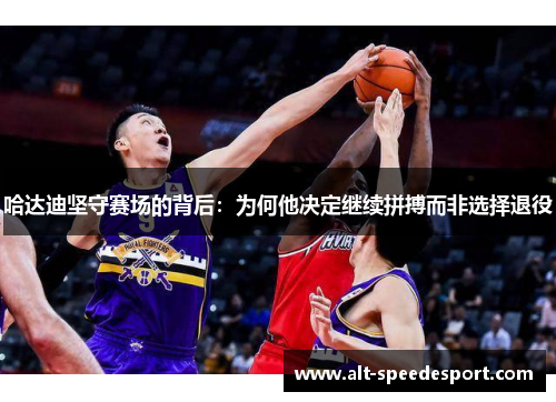 哈达迪坚守赛场的背后:为何他决定继续拼搏而非选择退役 哈达迪坚守赛场的背后:为何他决定继续拼搏而非选择退役