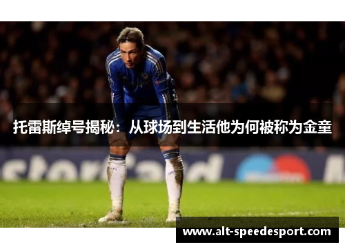 托雷斯绰号揭秘:从球场到生活他为何被称为金童 托雷斯绰号揭秘:从球场到生活他为何被称为金童