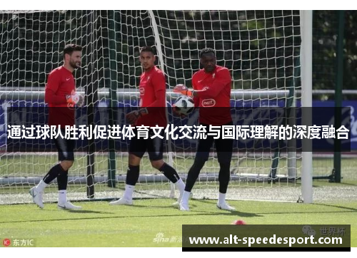 通过球队胜利促进体育文化交流与国际理解的深度融合