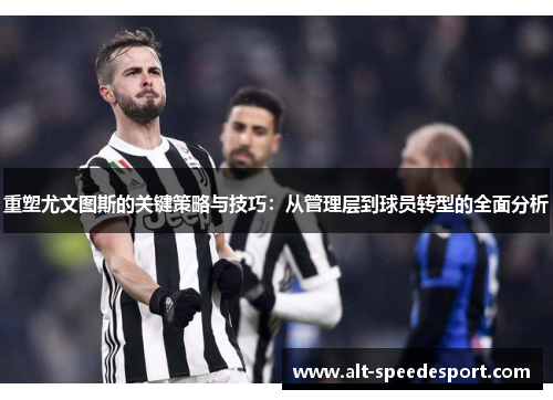 重塑尤文图斯的关键策略与技巧：从管理层到球员转型的全面分析