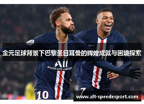 金元足球背景下巴黎圣日耳曼的辉煌成就与困境探索