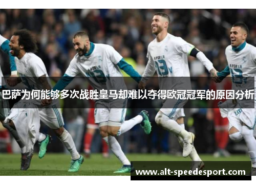 巴萨为何能够多次战胜皇马却难以夺得欧冠冠军的原因分析