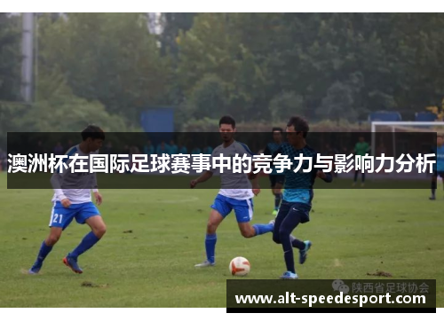 澳洲杯在国际足球赛事中的竞争力与影响力分析 澳洲杯在国际足球赛事中的竞争力与影响力分析