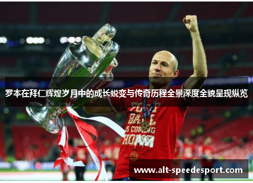 罗本在拜仁辉煌岁月中的成长蜕变与传奇历程全景深度全貌呈现纵览 罗本在拜仁辉煌岁月中的成长蜕变与传奇历程全景深度全貌呈现纵览