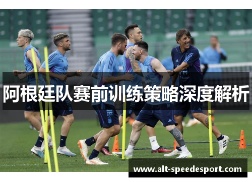 阿根廷队赛前训练策略深度解析 阿根廷队赛前训练策略深度解析